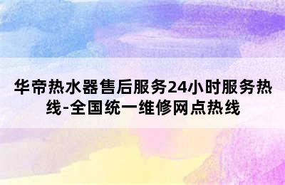 华帝热水器售后服务24小时服务热线-全国统一维修网点热线