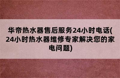 华帝热水器售后服务24小时电话(24小时热水器维修专家解决您的家电问题)