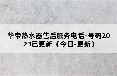 华帝热水器售后服务电话-号码2023已更新（今日-更新）