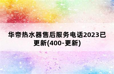 华帝热水器售后服务电话2023已更新(400-更新)