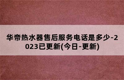 华帝热水器售后服务电话是多少-2023已更新(今日-更新)