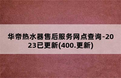 华帝热水器售后服务网点查询-2023已更新(400.更新)