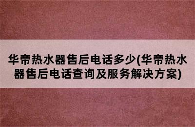 华帝热水器售后电话多少(华帝热水器售后电话查询及服务解决方案)