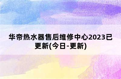 华帝热水器售后维修中心2023已更新(今日-更新)