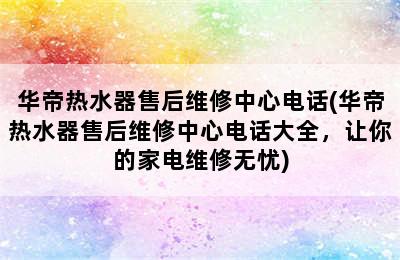 华帝热水器售后维修中心电话(华帝热水器售后维修中心电话大全，让你的家电维修无忧)