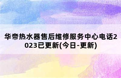 华帝热水器售后维修服务中心电话2023已更新(今日-更新)