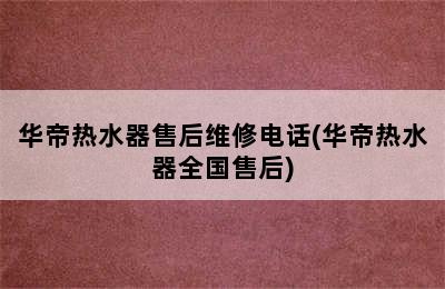 华帝热水器售后维修电话(华帝热水器全国售后)