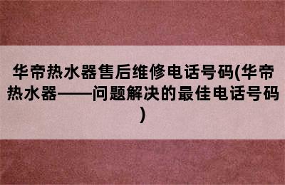 华帝热水器售后维修电话号码(华帝热水器——问题解决的最佳电话号码)