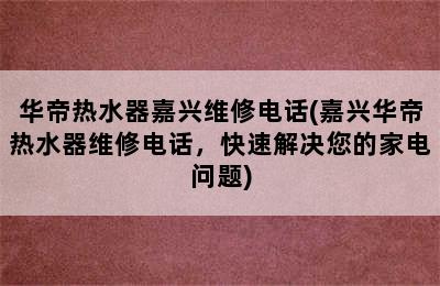 华帝热水器嘉兴维修电话(嘉兴华帝热水器维修电话，快速解决您的家电问题)