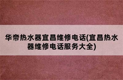 华帝热水器宜昌维修电话(宜昌热水器维修电话服务大全)