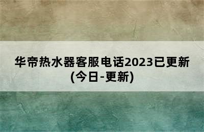 华帝热水器客服电话2023已更新(今日-更新)