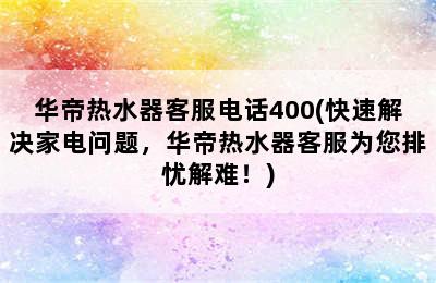 华帝热水器客服电话400(快速解决家电问题，华帝热水器客服为您排忧解难！)