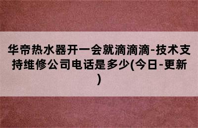 华帝热水器开一会就滴滴滴-技术支持维修公司电话是多少(今日-更新)