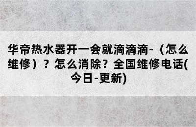 华帝热水器开一会就滴滴滴-（怎么维修）？怎么消除？全国维修电话(今日-更新)