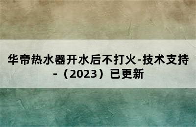 华帝热水器开水后不打火-技术支持-（2023）已更新