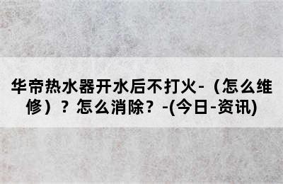 华帝热水器开水后不打火-（怎么维修）？怎么消除？-(今日-资讯)