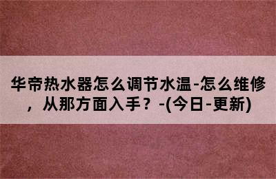 华帝热水器怎么调节水温-怎么维修，从那方面入手？-(今日-更新)