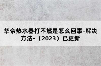 华帝热水器打不燃是怎么回事-解决方法-（2023）已更新