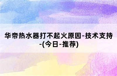 华帝热水器打不起火原因-技术支持-(今日-推荐)