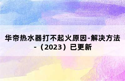 华帝热水器打不起火原因-解决方法-（2023）已更新