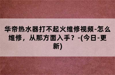 华帝热水器打不起火维修视频-怎么维修，从那方面入手？-(今日-更新)