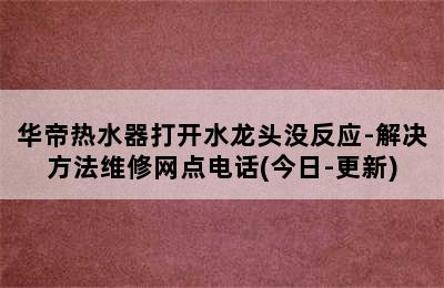 华帝热水器打开水龙头没反应-解决方法维修网点电话(今日-更新)