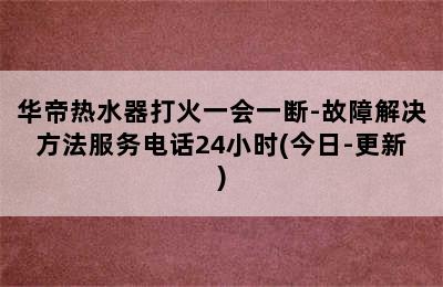 华帝热水器打火一会一断-故障解决方法服务电话24小时(今日-更新)