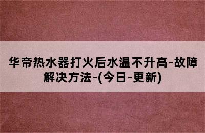 华帝热水器打火后水温不升高-故障解决方法-(今日-更新)