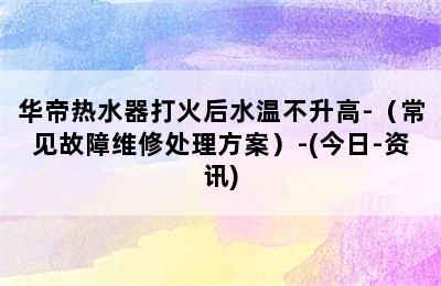 华帝热水器打火后水温不升高-（常见故障维修处理方案）-(今日-资讯)