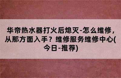 华帝热水器打火后熄灭-怎么维修，从那方面入手？维修服务维修中心(今日-推荐)