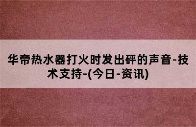 华帝热水器打火时发出砰的声音-技术支持-(今日-资讯)