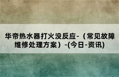 华帝热水器打火没反应-（常见故障维修处理方案）-(今日-资讯)