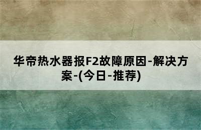 华帝热水器报F2故障原因-解决方案-(今日-推荐)