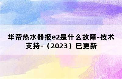 华帝热水器报e2是什么故障-技术支持-（2023）已更新