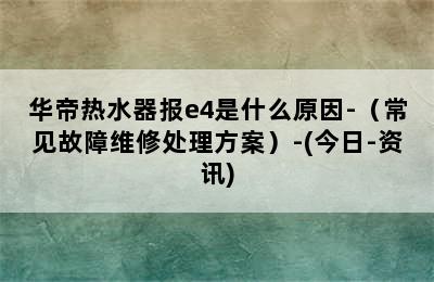 华帝热水器报e4是什么原因-（常见故障维修处理方案）-(今日-资讯)