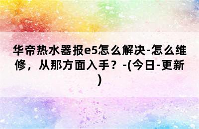 华帝热水器报e5怎么解决-怎么维修，从那方面入手？-(今日-更新)