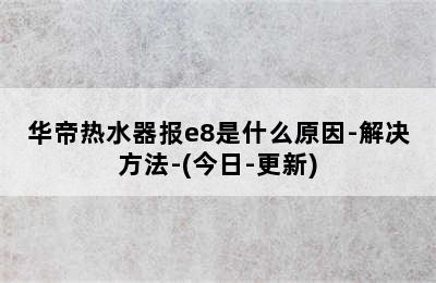 华帝热水器报e8是什么原因-解决方法-(今日-更新)