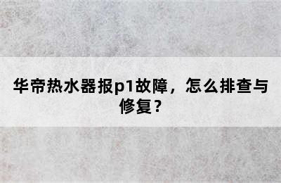 华帝热水器报p1故障，怎么排查与修复？