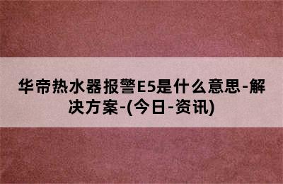 华帝热水器报警E5是什么意思-解决方案-(今日-资讯)