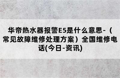 华帝热水器报警E5是什么意思-（常见故障维修处理方案）全国维修电话(今日-资讯)