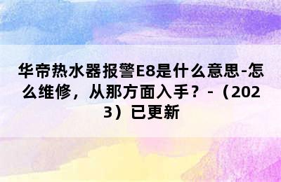 华帝热水器报警E8是什么意思-怎么维修，从那方面入手？-（2023）已更新