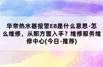 华帝热水器报警E8是什么意思-怎么维修，从那方面入手？维修服务维修中心(今日-推荐)