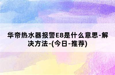 华帝热水器报警E8是什么意思-解决方法-(今日-推荐)