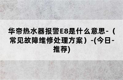 华帝热水器报警E8是什么意思-（常见故障维修处理方案）-(今日-推荐)