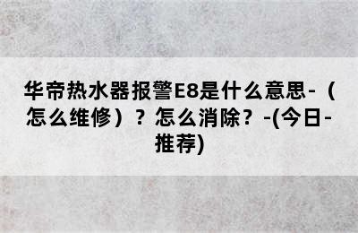 华帝热水器报警E8是什么意思-（怎么维修）？怎么消除？-(今日-推荐)