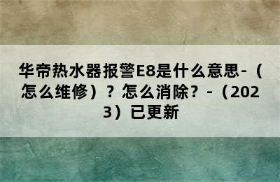 华帝热水器报警E8是什么意思-（怎么维修）？怎么消除？-（2023）已更新