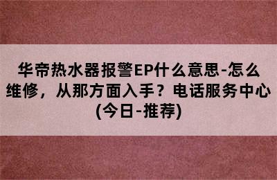 华帝热水器报警EP什么意思-怎么维修，从那方面入手？电话服务中心(今日-推荐)