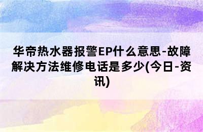 华帝热水器报警EP什么意思-故障解决方法维修电话是多少(今日-资讯)