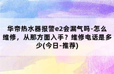 华帝热水器报警e2会漏气吗-怎么维修，从那方面入手？维修电话是多少(今日-推荐)