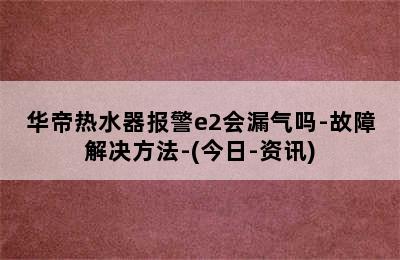 华帝热水器报警e2会漏气吗-故障解决方法-(今日-资讯)